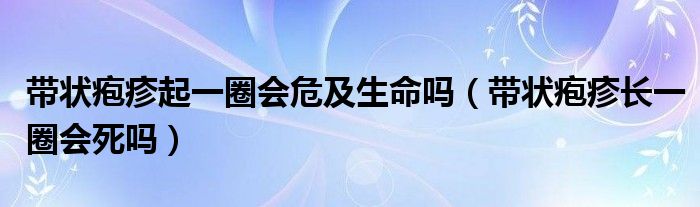 帶狀皰疹起一圈會(huì)危及生命嗎（帶狀皰疹長一圈會(huì)死嗎）