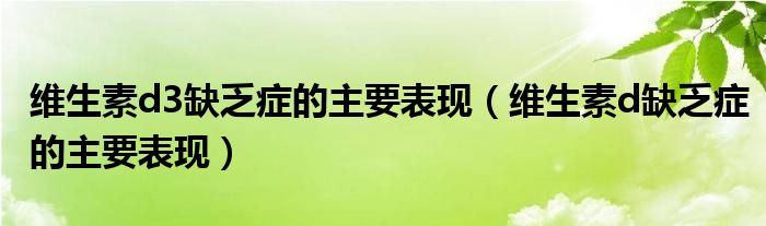 維生素d3缺乏癥的主要表現（維生素d缺乏癥的主要表現）