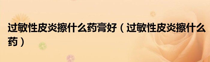 過(guò)敏性皮炎擦什么藥膏好（過(guò)敏性皮炎擦什么藥）