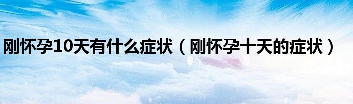 剛懷孕10天有什么癥狀（剛懷孕十天的癥狀）