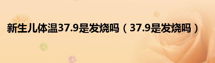 新生兒體溫37.9是發(fā)燒嗎（37.9是發(fā)燒嗎）