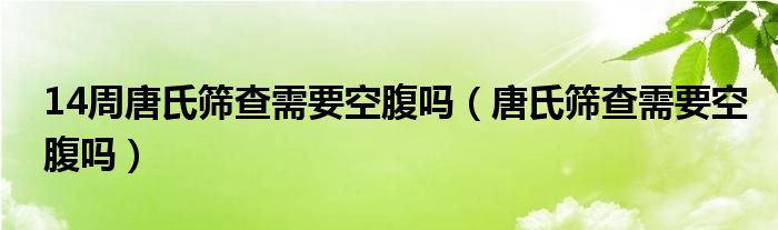 14周唐氏篩查需要空腹嗎（唐氏篩查需要空腹嗎）