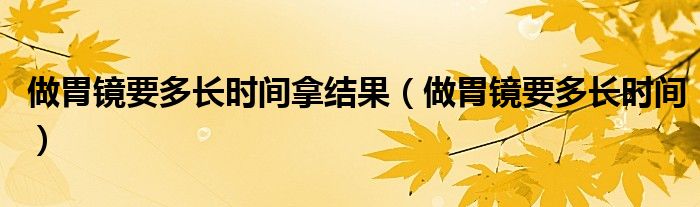 做胃鏡要多長時(shí)間拿結(jié)果（做胃鏡要多長時(shí)間）