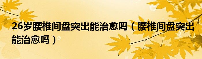 26歲腰椎間盤突出能治愈嗎（腰椎間盤突出能治愈嗎）