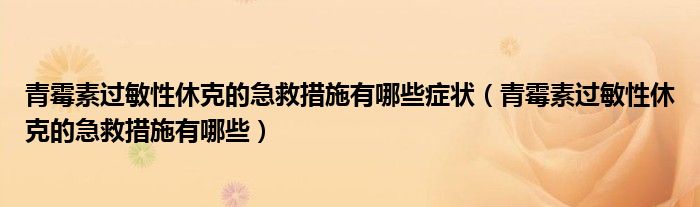 青霉素過(guò)敏性休克的急救措施有哪些癥狀（青霉素過(guò)敏性休克的急救措施有哪些）