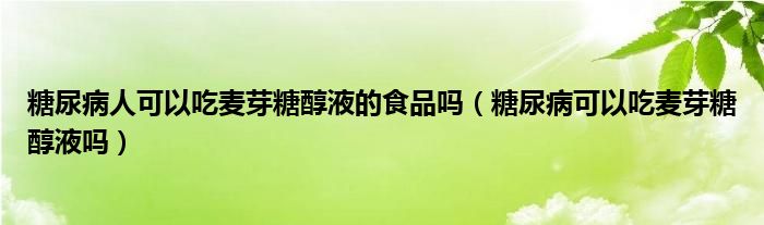 糖尿病人可以吃麥芽糖醇液的食品嗎（糖尿病可以吃麥芽糖醇液嗎）