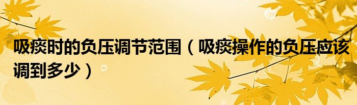 吸痰時的負壓調節(jié)范圍（吸痰操作的負壓應該調到多少）