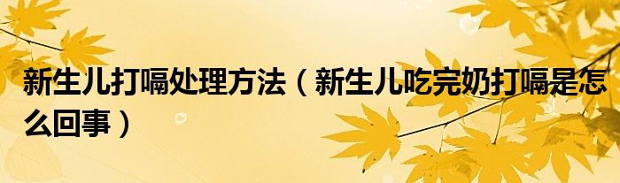 新生兒打嗝處理方法（新生兒吃完奶打嗝是怎么回事）