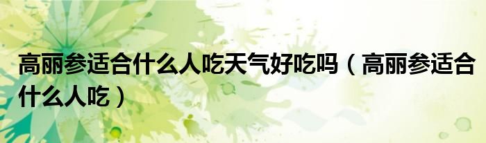 高麗參適合什么人吃天氣好吃嗎（高麗參適合什么人吃）