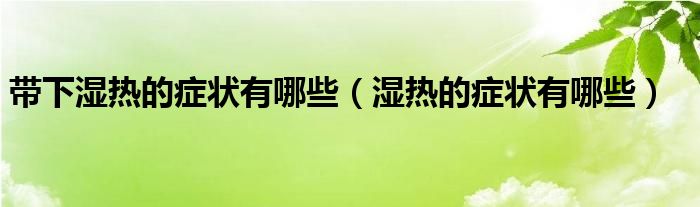 帶下濕熱的癥狀有哪些（濕熱的癥狀有哪些）