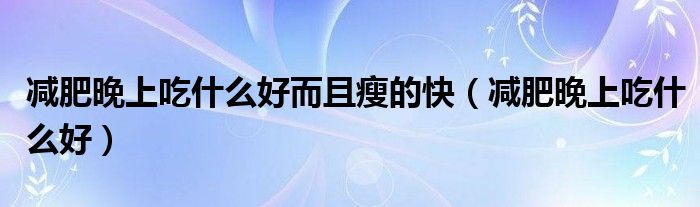 減肥晚上吃什么好而且瘦的快（減肥晚上吃什么好）