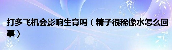 打多飛機(jī)會(huì)影響生育嗎（精子很稀像水怎么回事）