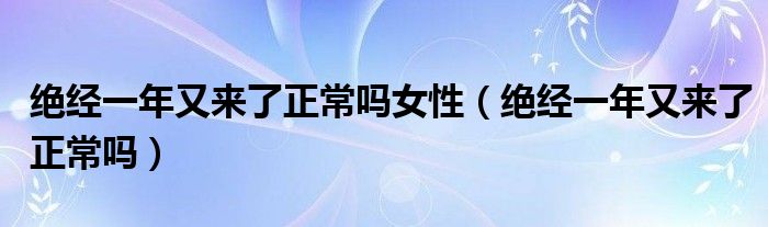 絕經一年又來了正常嗎女性（絕經一年又來了正常嗎）