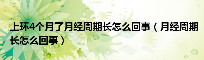 上環(huán)4個(gè)月了月經(jīng)周期長怎么回事（月經(jīng)周期長怎么回事）