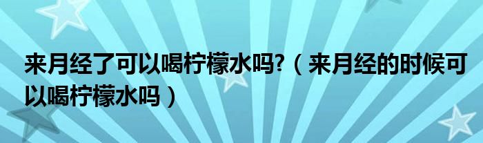 來月經了可以喝檸檬水嗎?（來月經的時候可以喝檸檬水嗎）