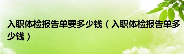 入職體檢報告單要多少錢（入職體檢報告單多少錢）