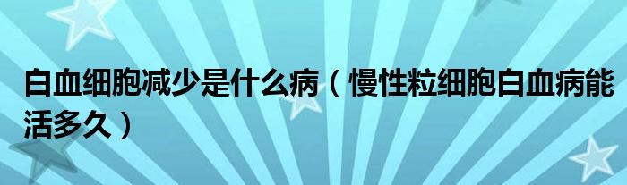 白血細胞減少是什么病（慢性粒細胞白血病能活多久）