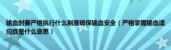 輸血時要嚴格執(zhí)行什么制度確保輸血安全（嚴格掌握輸血適應癥是什么意思）