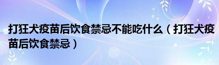 打狂犬疫苗后飲食禁忌不能吃什么（打狂犬疫苗后飲食禁忌）