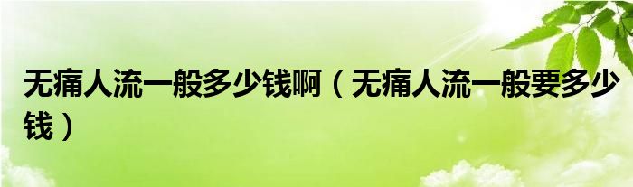 無痛人流一般多少錢?。o痛人流一般要多少錢）