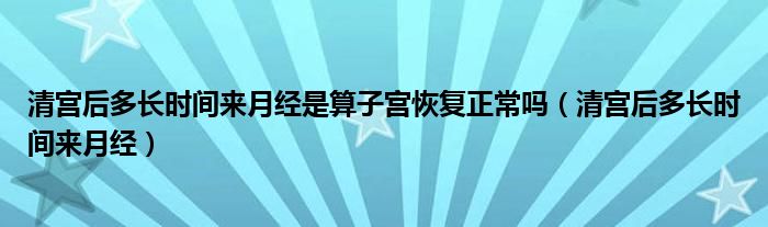 清宮后多長(zhǎng)時(shí)間來(lái)月經(jīng)是算子宮恢復(fù)正常嗎（清宮后多長(zhǎng)時(shí)間來(lái)月經(jīng)）