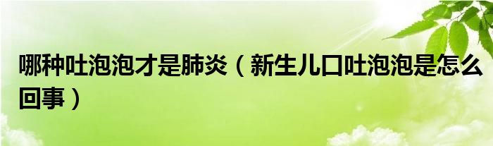 哪種吐泡泡才是肺炎（新生兒口吐泡泡是怎么回事）