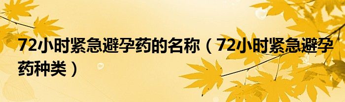 72小時(shí)緊急避孕藥的名稱（72小時(shí)緊急避孕藥種類）