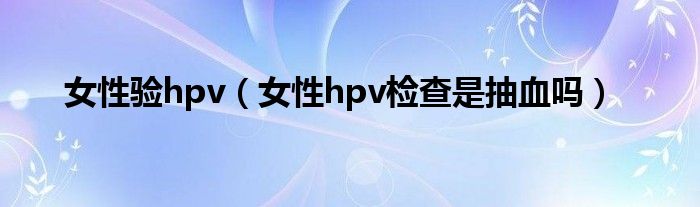 女性驗hpv（女性hpv檢查是抽血嗎）