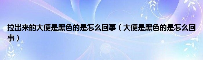 拉出來的大便是黑色的是怎么回事（大便是黑色的是怎么回事）