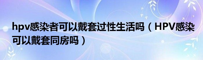 hpv感染者可以戴套過性生活嗎（HPV感染可以戴套同房嗎）