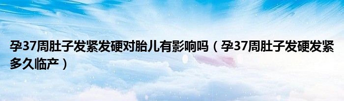 孕37周肚子發(fā)緊發(fā)硬對(duì)胎兒有影響嗎（孕37周肚子發(fā)硬發(fā)緊多久臨產(chǎn)）