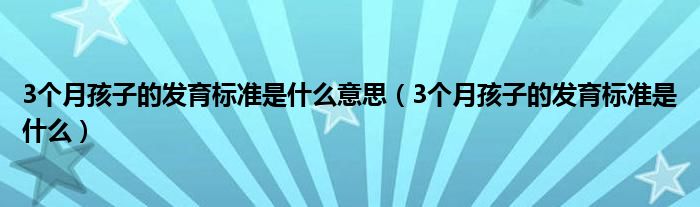 3個月孩子的發(fā)育標(biāo)準(zhǔn)是什么意思（3個月孩子的發(fā)育標(biāo)準(zhǔn)是什么）