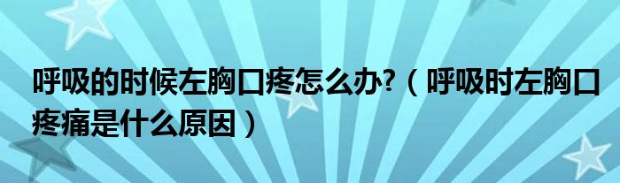 呼吸的時候左胸口疼怎么辦?（呼吸時左胸口疼痛是什么原因）