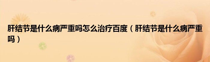 肝結(jié)節(jié)是什么病嚴重嗎怎么治療百度（肝結(jié)節(jié)是什么病嚴重嗎）