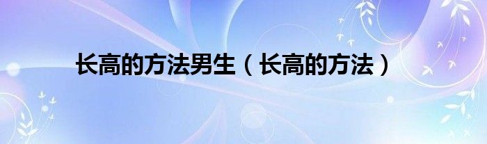 長(zhǎng)高的方法男生（長(zhǎng)高的方法）