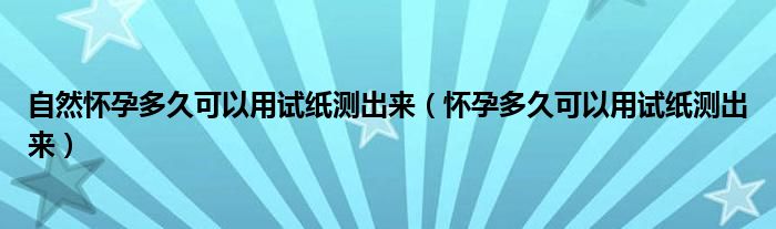 自然懷孕多久可以用試紙測出來（懷孕多久可以用試紙測出來）