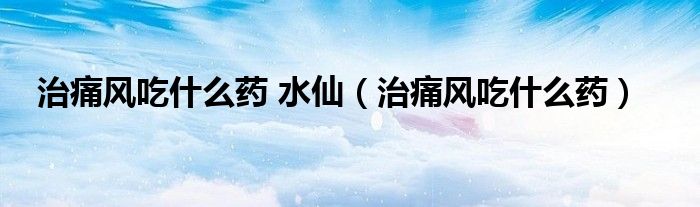 治痛風吃什么藥 水仙（治痛風吃什么藥）