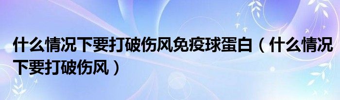 什么情況下要打破傷風免疫球蛋白（什么情況下要打破傷風）