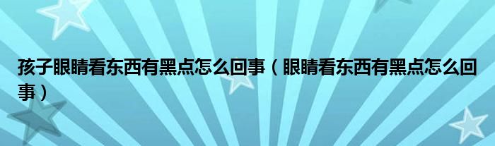 孩子眼睛看東西有黑點(diǎn)怎么回事（眼睛看東西有黑點(diǎn)怎么回事）