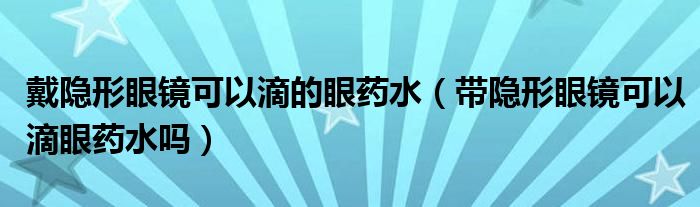 戴隱形眼鏡可以滴的眼藥水（帶隱形眼鏡可以滴眼藥水嗎）