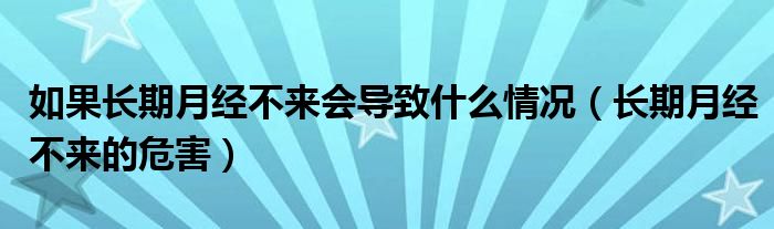 如果長(zhǎng)期月經(jīng)不來(lái)會(huì)導(dǎo)致什么情況（長(zhǎng)期月經(jīng)不來(lái)的危害）