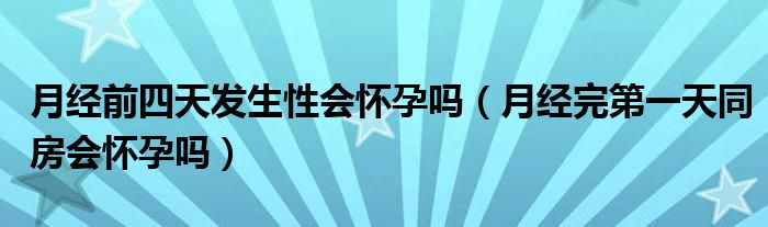 月經(jīng)前四天發(fā)生性會懷孕嗎（月經(jīng)完第一天同房會懷孕嗎）