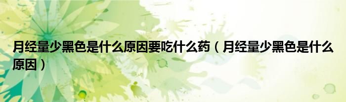 月經(jīng)量少黑色是什么原因要吃什么藥（月經(jīng)量少黑色是什么原因）