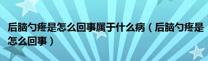 后腦勺疼是怎么回事屬于什么?。ê竽X勺疼是怎么回事）