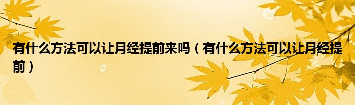 有什么方法可以讓月經提前來嗎（有什么方法可以讓月經提前）