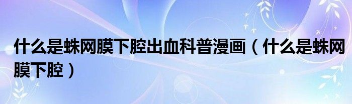 什么是蛛網(wǎng)膜下腔出血科普漫畫（什么是蛛網(wǎng)膜下腔）