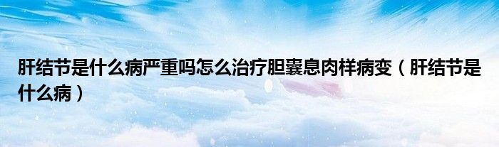 肝結節(jié)是什么病嚴重嗎怎么治療膽囊息肉樣病變（肝結節(jié)是什么?。? /></span>
		<span id=