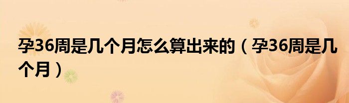 孕36周是幾個(gè)月怎么算出來的（孕36周是幾個(gè)月）