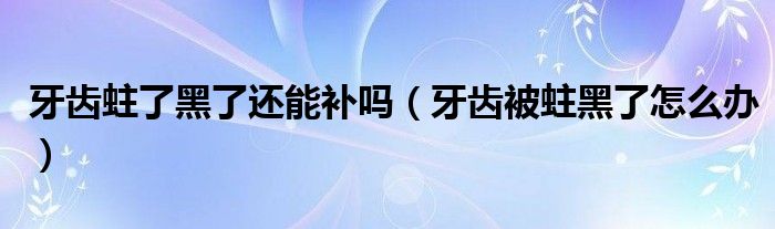 牙齒蛀了黑了還能補嗎（牙齒被蛀黑了怎么辦）