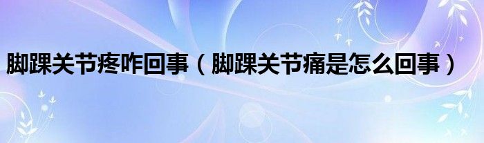 腳踝關節(jié)疼咋回事（腳踝關節(jié)痛是怎么回事）